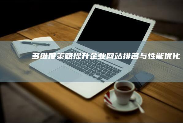 多维度策略：提升企业网站排名与性能优化